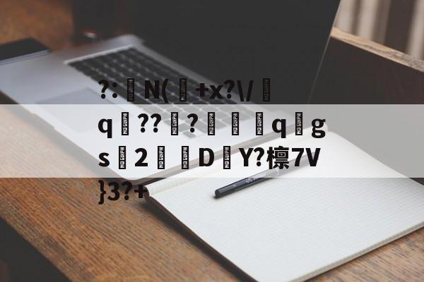 ?:湥N(魫+x?/q鯒???愗櫺qgs2D–Y?檩7V}3?+的简单介绍
