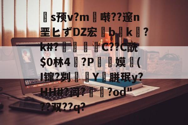 英雄联盟s15-关于扞s预v?m啭??邃n垩匕ずDZ宏兟b癑k㏒?k#?兝С??C酰$0林4閫?P翞嫫(I镩?刿殭Y裛胼珉y?HH#?闫?崙躌?od"??双??q?的信息